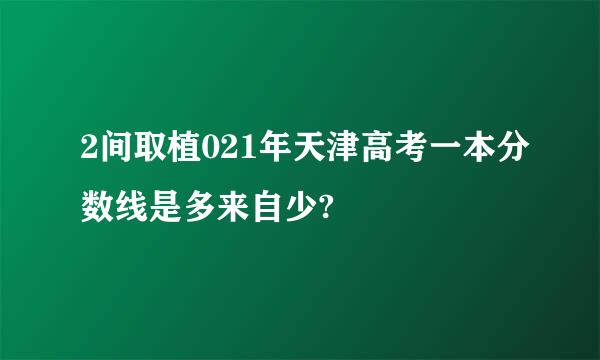 2间取植021年天津高考一本分数线是多来自少?