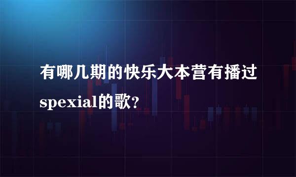 有哪几期的快乐大本营有播过spexial的歌？