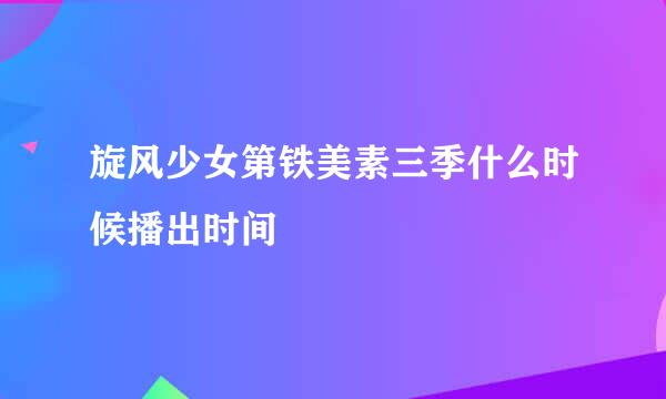 旋风少女第铁美素三季什么时候播出时间
