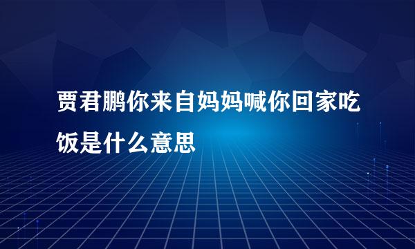 贾君鹏你来自妈妈喊你回家吃饭是什么意思
