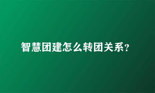 智慧团建怎么转团关系？