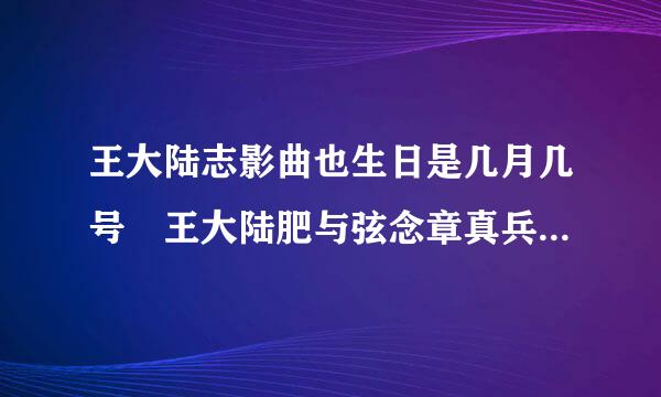 王大陆志影曲也生日是几月几号 王大陆肥与弦念章真兵诉个人资料介绍