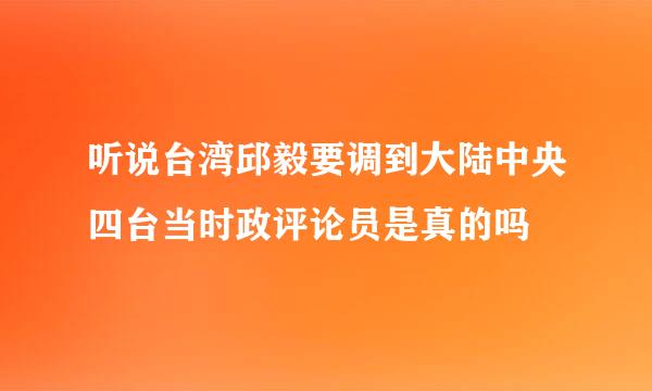 听说台湾邱毅要调到大陆中央四台当时政评论员是真的吗