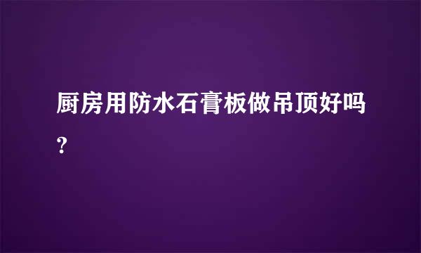厨房用防水石膏板做吊顶好吗?