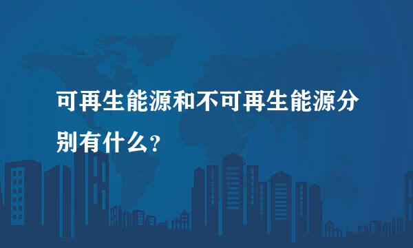可再生能源和不可再生能源分别有什么？