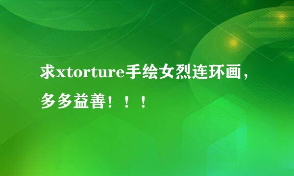 求xtorture手绘女烈连环画，多多益善！！！