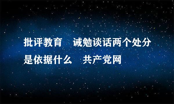 批评教育 诫勉谈话两个处分是依据什么 共产党网