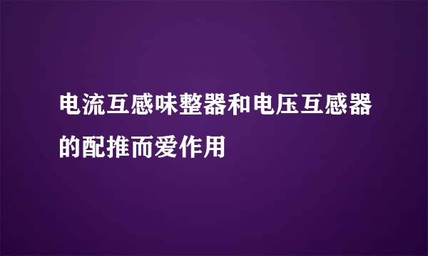 电流互感味整器和电压互感器的配推而爱作用