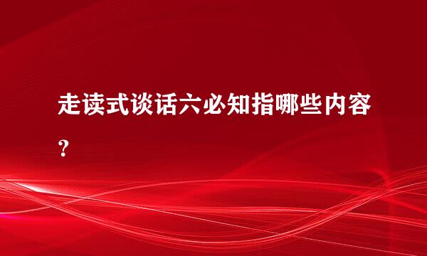 走读式谈话六必知指哪些内容？