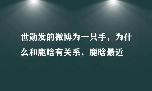 世勋发的微博为一只手，为什么和鹿晗有关系，鹿晗最近