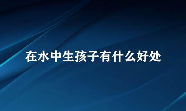 在水中生孩子有什么好处