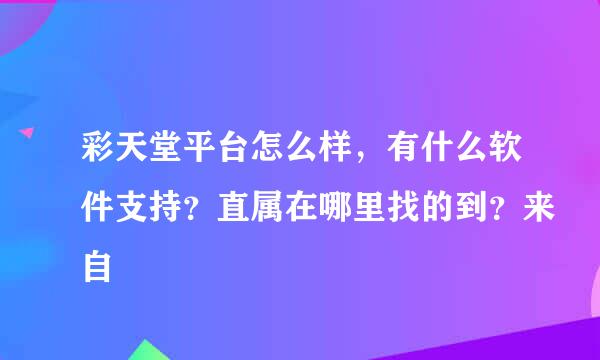 彩天堂平台怎么样，有什么软件支持？直属在哪里找的到？来自