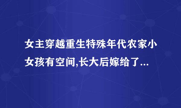 女主穿越重生特殊年代农家小女孩有空间,长大后嫁给了青梅竹马生了双