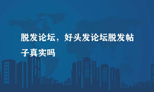 脱发论坛，好头发论坛脱发帖子真实吗