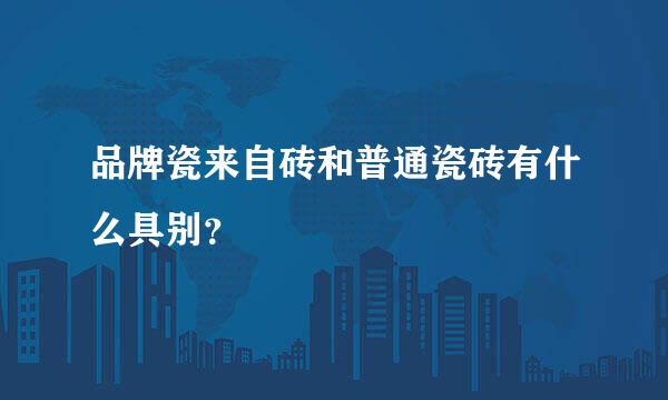 品牌瓷来自砖和普通瓷砖有什么具别？