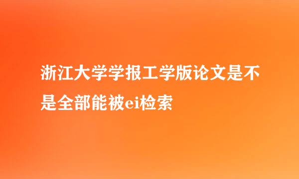 浙江大学学报工学版论文是不是全部能被ei检索