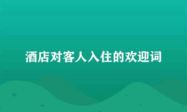酒店对客人入住的欢迎词