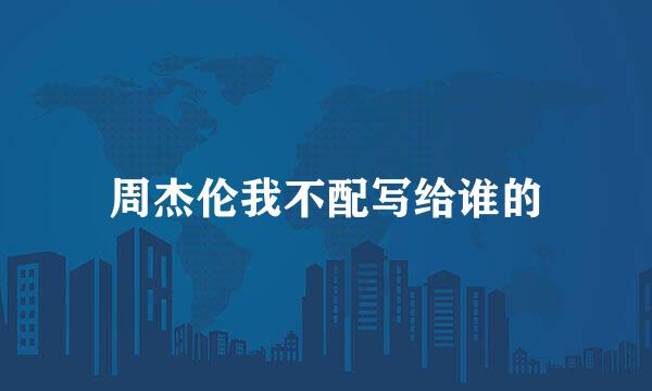 周杰伦我不配写给谁的