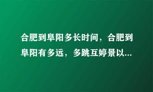 合肥到阜阳多长时间，合肥到阜阳有多远，多跳互婷景以盟占唱少公里数