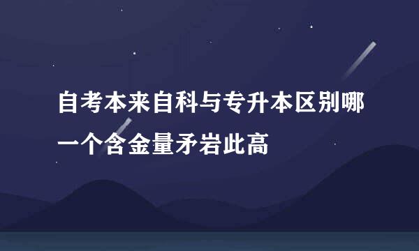 自考本来自科与专升本区别哪一个含金量矛岩此高
