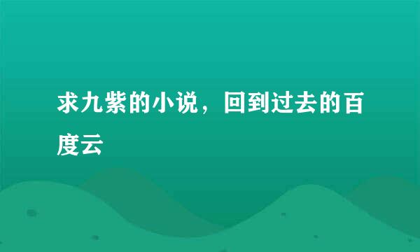 求九紫的小说，回到过去的百度云
