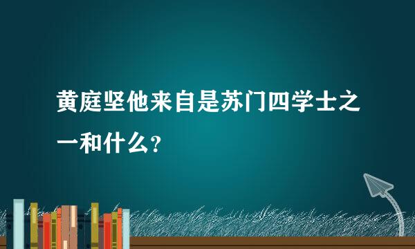 黄庭坚他来自是苏门四学士之一和什么？