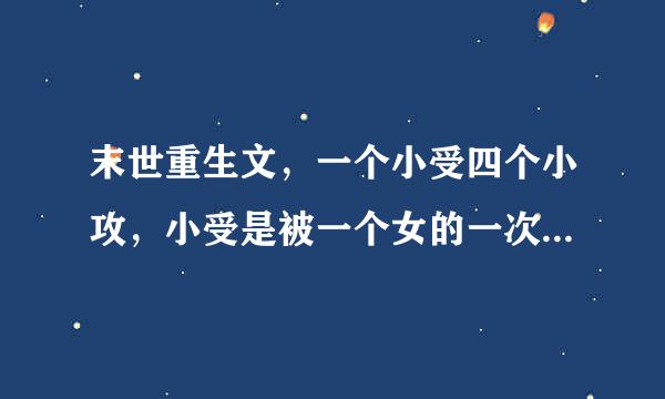 末世重生文，一个小受四个小攻，小受是被一个女的一次次害死他们俩一块重生了二十多次