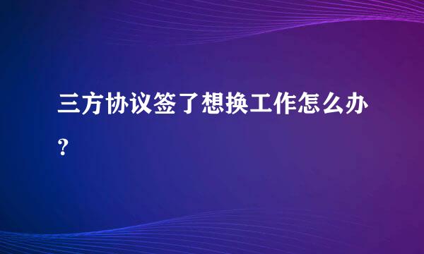 三方协议签了想换工作怎么办？