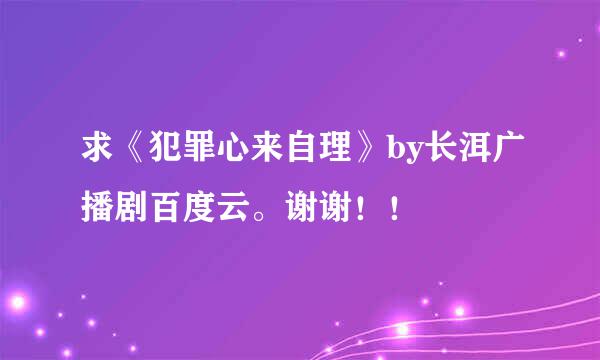 求《犯罪心来自理》by长洱广播剧百度云。谢谢！！