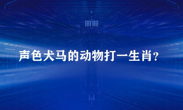 声色犬马的动物打一生肖？