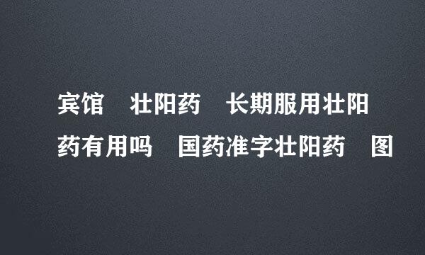宾馆 壮阳药 长期服用壮阳药有用吗 国药准字壮阳药 图