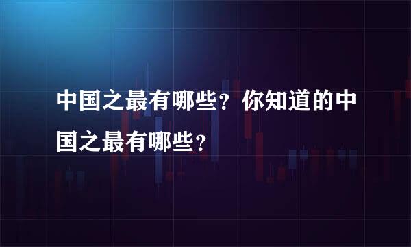 中国之最有哪些？你知道的中国之最有哪些？