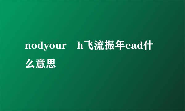 nodyour h飞流振年ead什么意思
