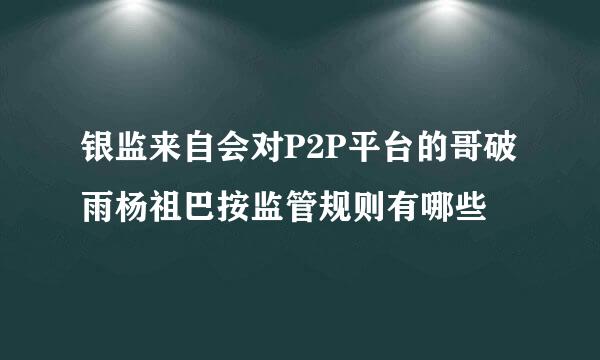 银监来自会对P2P平台的哥破雨杨祖巴按监管规则有哪些