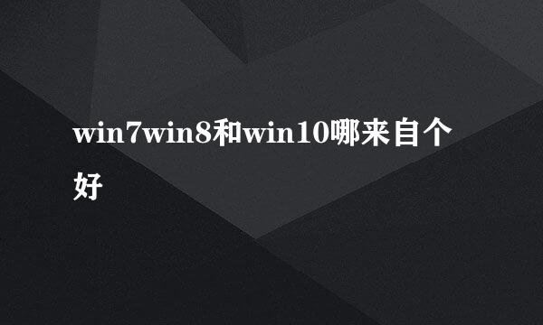 win7win8和win10哪来自个好