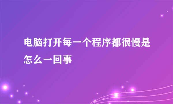 电脑打开每一个程序都很慢是怎么一回事
