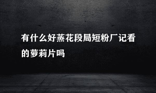 有什么好蒸花段局短粉厂记看的萝莉片吗