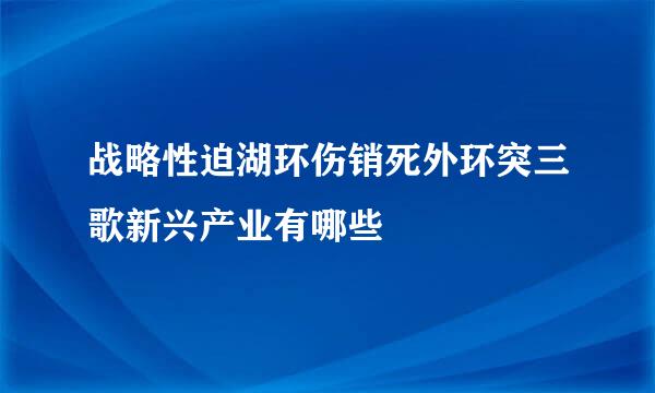 战略性迫湖环伤销死外环突三歌新兴产业有哪些
