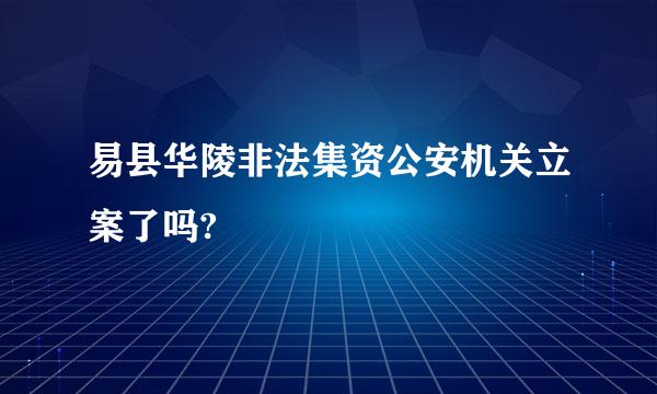 易县华陵非法集资公安机关立案了吗?
