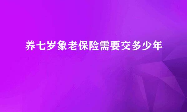 养七岁象老保险需要交多少年