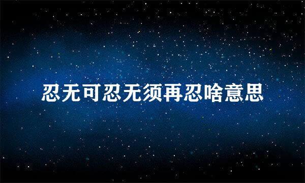 忍无可忍无须再忍啥意思