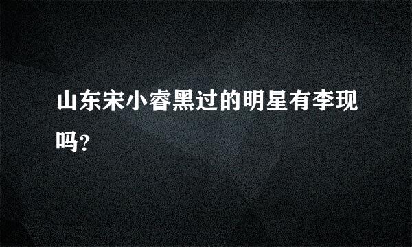 山东宋小睿黑过的明星有李现吗？