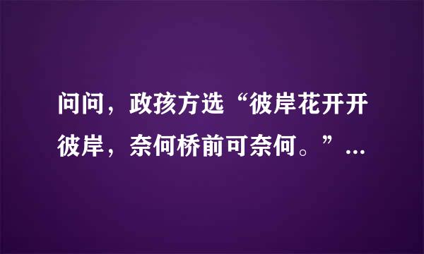 问问，政孩方选“彼岸花开开彼岸，奈何桥前可奈何。”出自哪里，全诗又是什么？非常感谢！