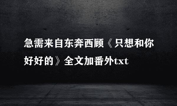 急需来自东奔西顾《只想和你好好的》全文加番外txt
