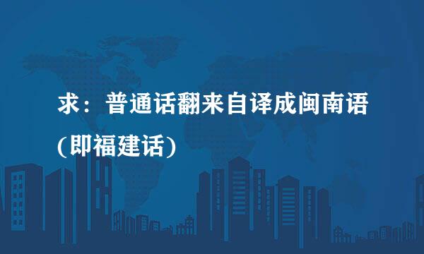 求：普通话翻来自译成闽南语(即福建话)