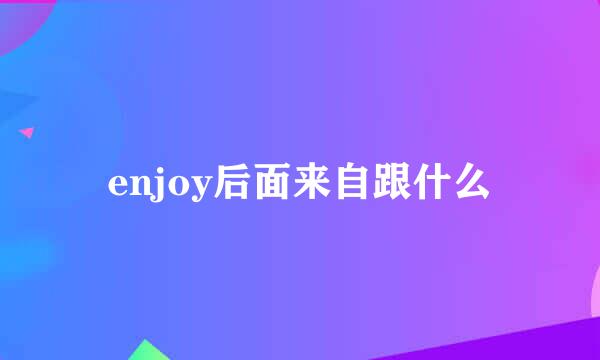 enjoy后面来自跟什么