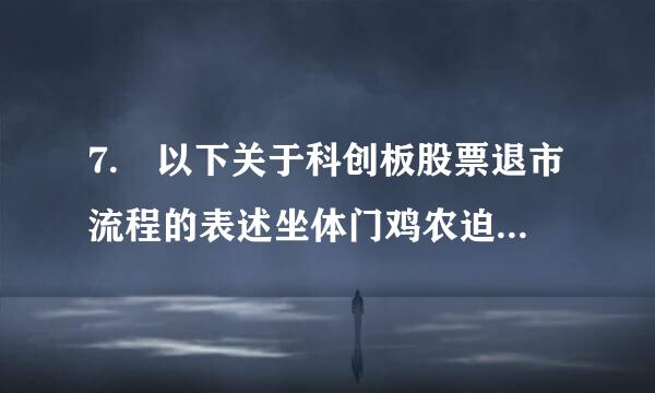 7. 以下关于科创板股票退市流程的表述坐体门鸡农迫错零找，错误的是（ ）