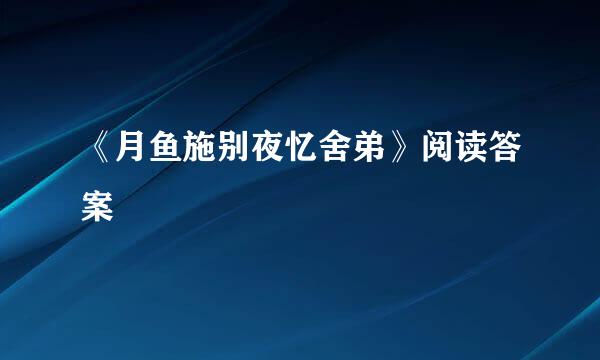 《月鱼施别夜忆舍弟》阅读答案