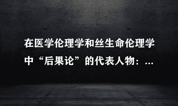 在医学伦理学和丝生命伦理学中“后果论”的代表人物：A、萨特B、边沁和密尔C、弗洛姆D、哈贝马斯