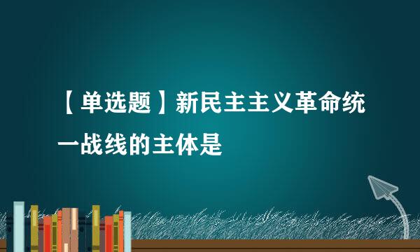 【单选题】新民主主义革命统一战线的主体是